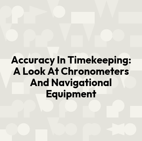 Accuracy In Timekeeping: A Look At Chronometers And Navigational Equipment