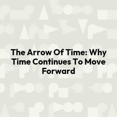 The Arrow Of Time: Why Time Continues To Move Forward