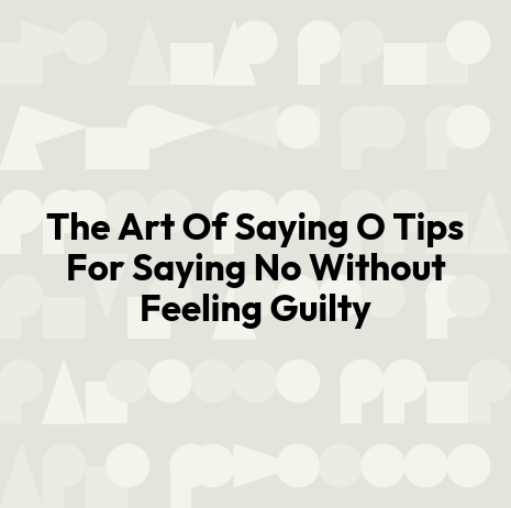 The Art Of Saying O Tips For Saying No Without Feeling Guilty
