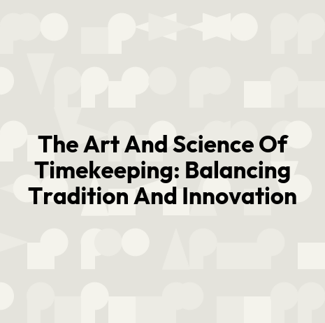 The Art And Science Of Timekeeping: Balancing Tradition And Innovation