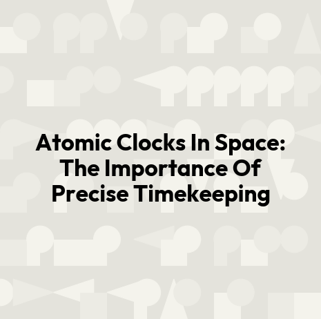 Atomic Clocks In Space: The Importance Of Precise Timekeeping