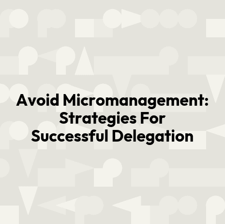 Avoid Micromanagement: Strategies For Successful Delegation