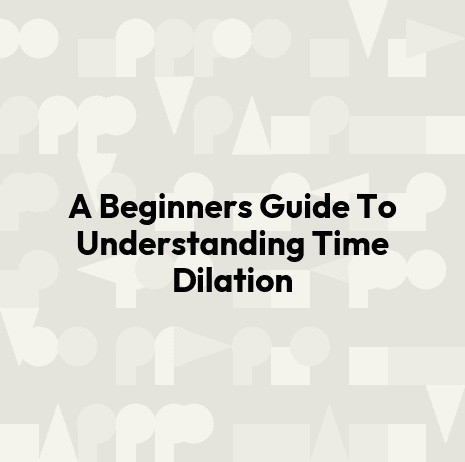 A Beginners Guide To Understanding Time Dilation