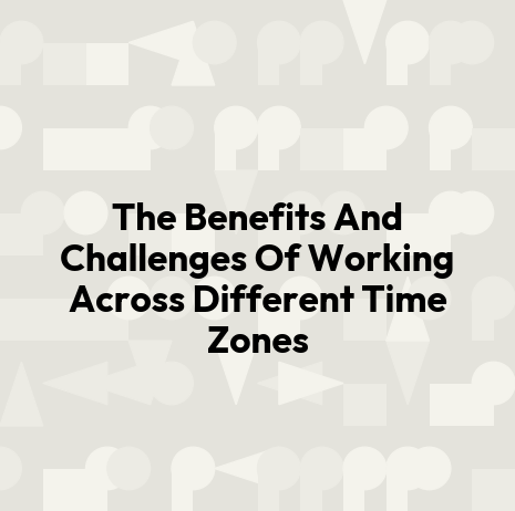 The Benefits And Challenges Of Working Across Different Time Zones