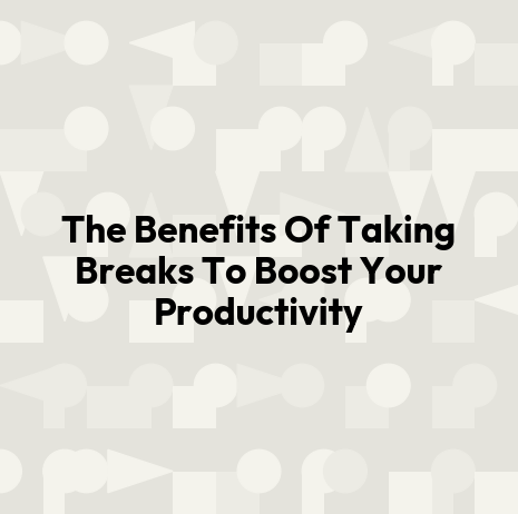 The Benefits Of Taking Breaks To Boost Your Productivity
