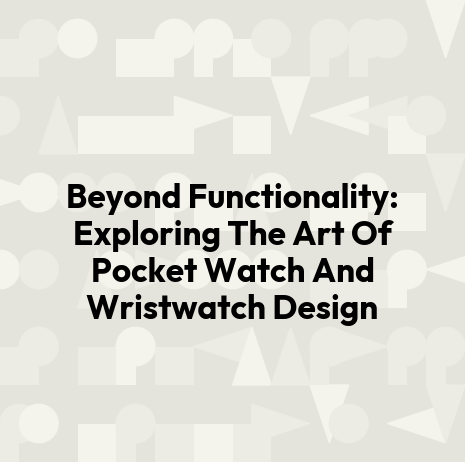 Beyond Functionality: Exploring The Art Of Pocket Watch And Wristwatch Design
