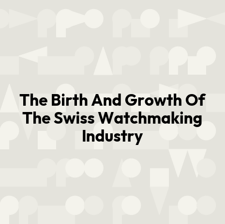 The Birth And Growth Of The Swiss Watchmaking Industry