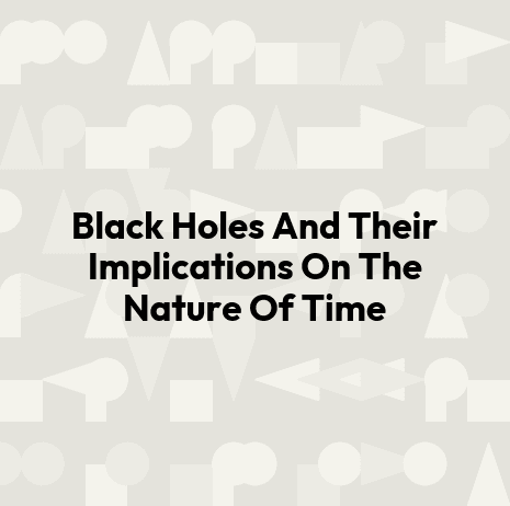 Black Holes And Their Implications On The Nature Of Time