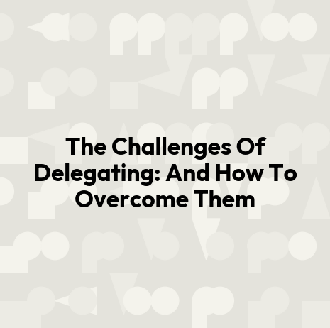 The Challenges Of Delegating: And How To Overcome Them