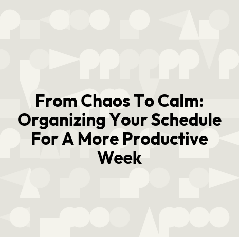 From Chaos To Calm: Organizing Your Schedule For A More Productive Week