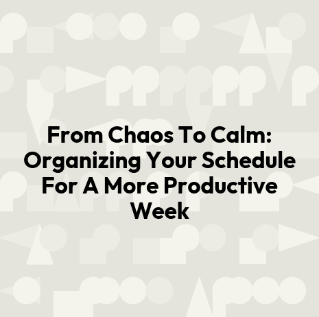 From Chaos To Calm: Organizing Your Schedule For A More Productive Week