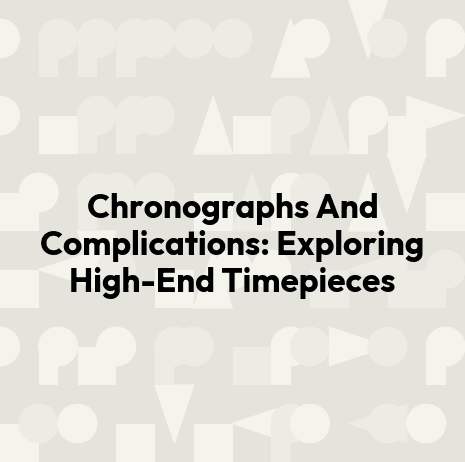 Chronographs And Complications: Exploring High-End Timepieces