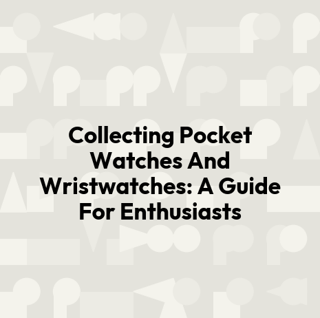 Collecting Pocket Watches And Wristwatches: A Guide For Enthusiasts
