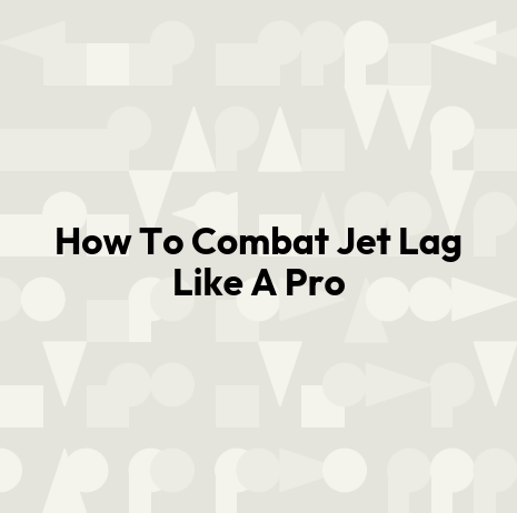 How To Combat Jet Lag Like A Pro