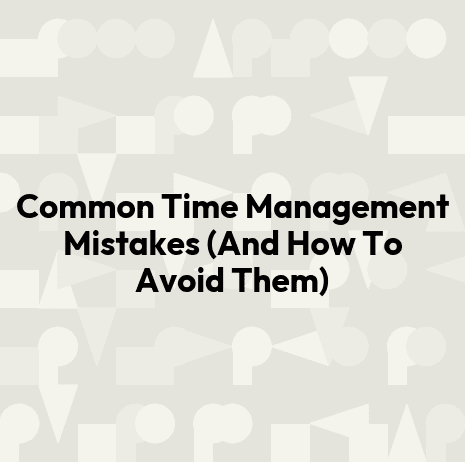 Common Time Management Mistakes (And How To Avoid Them)