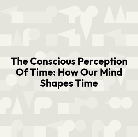 The Conscious Perception Of Time: How Our Mind Shapes Time