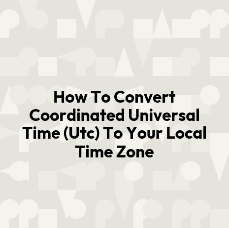How To Convert Coordinated Universal Time (Utc) To Your Local Time Zone