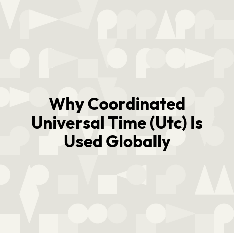 Why Coordinated Universal Time (Utc) Is Used Globally