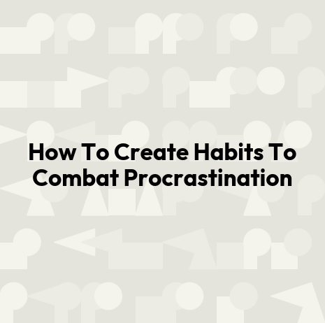 How To Create Habits To Combat Procrastination