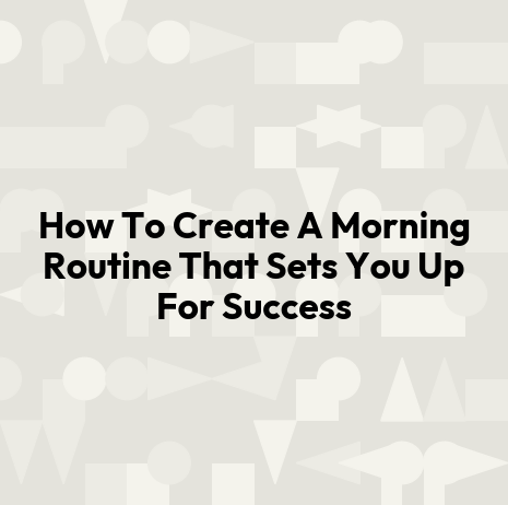How To Create A Morning Routine That Sets You Up For Success