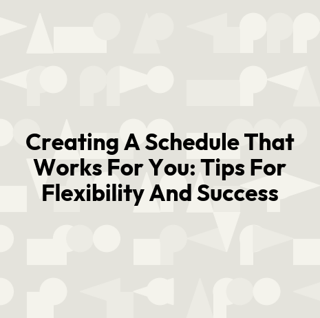 Creating A Schedule That Works For You: Tips For Flexibility And Success