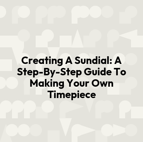 Creating A Sundial: A Step-By-Step Guide To Making Your Own Timepiece
