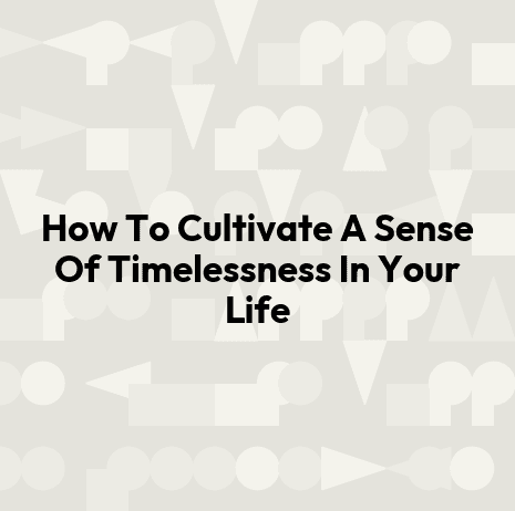 How To Cultivate A Sense Of Timelessness In Your Life