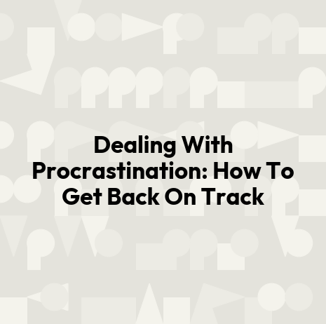 Dealing With Procrastination: How To Get Back On Track