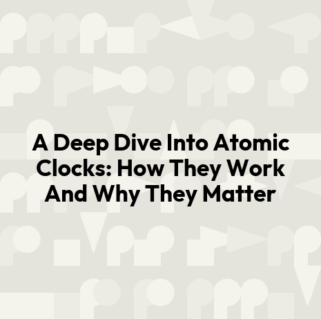 A Deep Dive Into Atomic Clocks: How They Work And Why They Matter