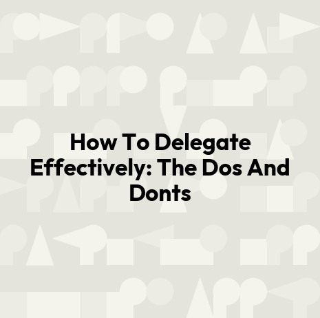 How To Delegate Effectively: The Dos And Donts
