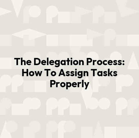 The Delegation Process: How To Assign Tasks Properly