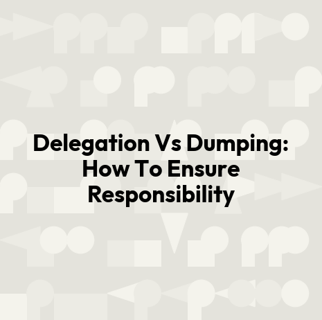 Delegation Vs Dumping: How To Ensure Responsibility