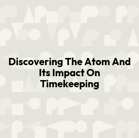 Discovering The Atom And Its Impact On Timekeeping