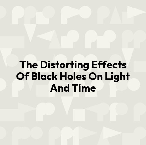 The Distorting Effects Of Black Holes On Light And Time