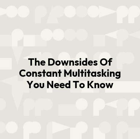 The Downsides Of Constant Multitasking You Need To Know