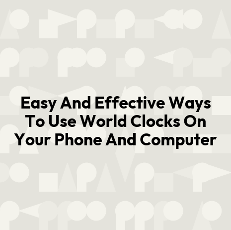 Easy And Effective Ways To Use World Clocks On Your Phone And Computer