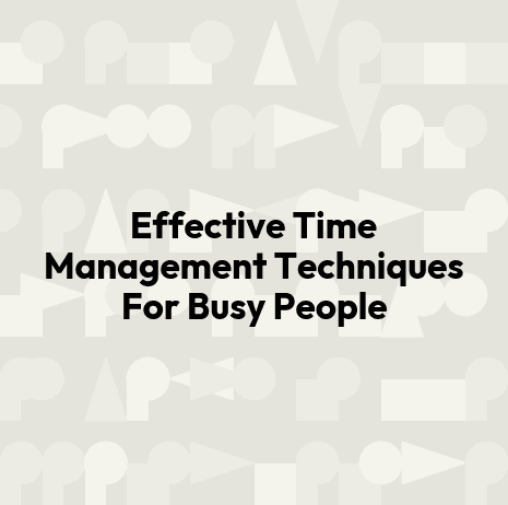 Effective Time Management Techniques For Busy People