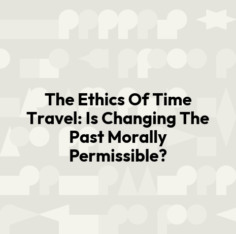 The Ethics Of Time Travel: Is Changing The Past Morally Permissible?