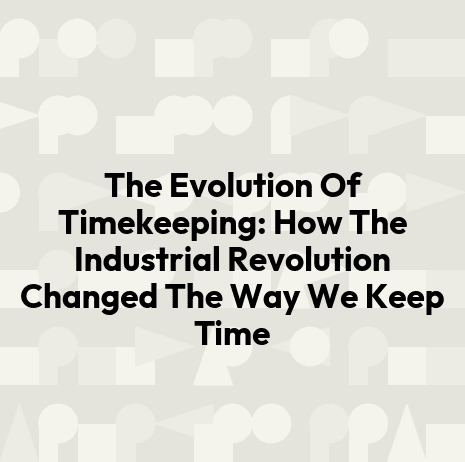 The Evolution Of Timekeeping: How The Industrial Revolution Changed The Way We Keep Time