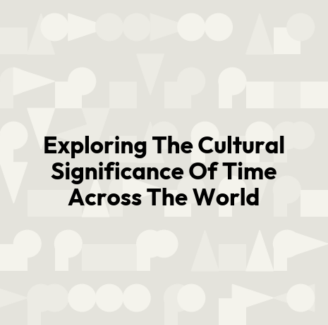Exploring The Cultural Significance Of Time Across The World