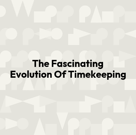 The Fascinating Evolution Of Timekeeping