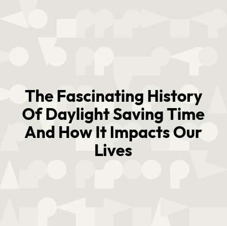 The Fascinating History Of Daylight Saving Time And How It Impacts Our Lives