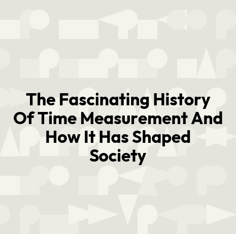 The Fascinating History Of Time Measurement And How It Has Shaped Society