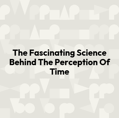 The Fascinating Science Behind The Perception Of Time