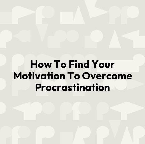 How To Find Your Motivation To Overcome Procrastination