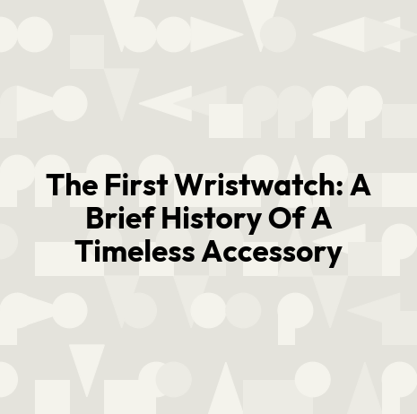 The First Wristwatch: A Brief History Of A Timeless Accessory