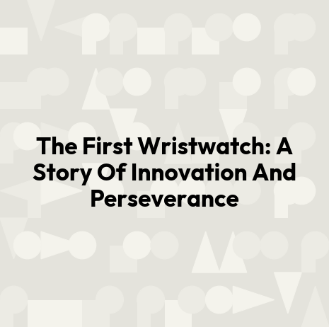 The First Wristwatch: A Story Of Innovation And Perseverance