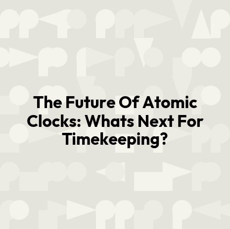 The Future Of Atomic Clocks: Whats Next For Timekeeping?