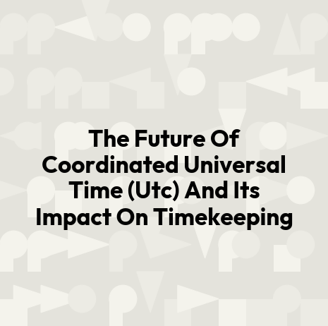 The Future Of Coordinated Universal Time (Utc) And Its Impact On Timekeeping