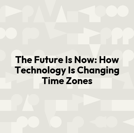 The Future Is Now: How Technology Is Changing Time Zones